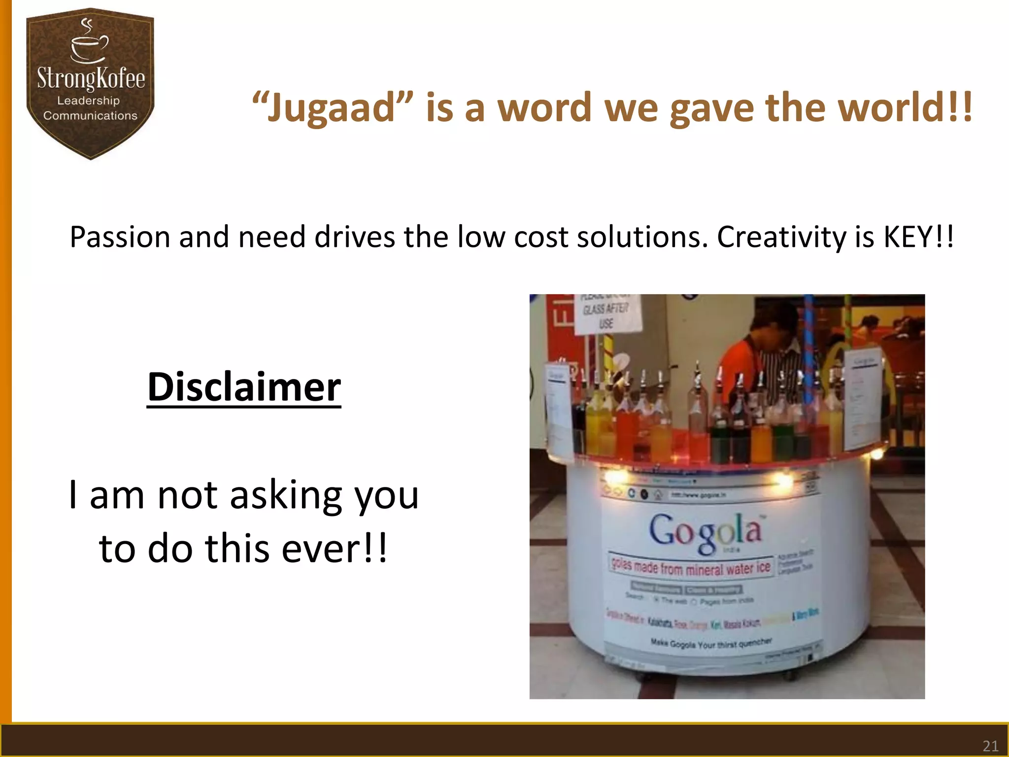 “Jugaad” is a word we gave the world!!
Passion and need drives the low cost solutions. Creativity is KEY!!

Disclaimer

I am not asking you
to do this ever!!

21

 