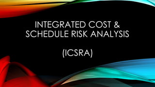 INTEGRATED COST &
SCHEDULE RISK ANALYSIS
(ICSRA)
 