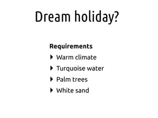 Dream holiday?
  Requirements
  ‣ Warm climate
  ‣ Turquoise water
  ‣ Palm trees
  ‣ White sand
 