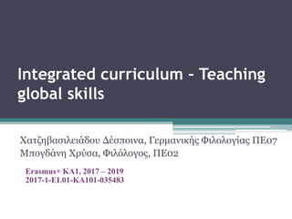 Integrated curriculum – Teaching
global skills
Χατζηβασιλειάδου Δέσποινα, Γερμανικής Φιλολογίας ΠΕ07
Μπογδάνη Χρύσα, Φιλόλογος, ΠΕ02
Erasmus+ KA1, 2017 – 2019
2017-1-EL01-KA101-035483
 