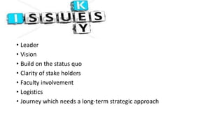 • Leader
• Vision
• Build on the status quo
• Clarity of stake holders
• Faculty involvement
• Logistics
• Journey which needs a long-term strategic approach
 