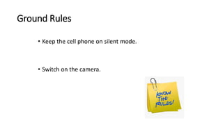 Ground Rules
• Keep the cell phone on silent mode.
• Switch on the camera.
 