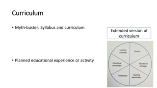 Curriculum
• Myth-buster: Syllabus and curriculum
• Planned educational experience or activity
Extended version of
curriculum
 