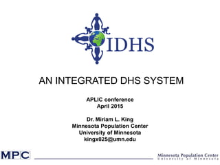 APLIC conference
April 2015
Dr. Miriam L. King
Minnesota Population Center
University of Minnesota
kingx025@umn.edu
AN INTEGRATED DHS SYSTEM
 