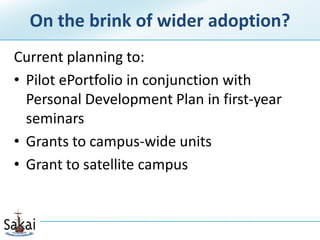 On the brink of wider adoption?
Current planning to:
• Pilot ePortfolio in conjunction with
  Personal Development Plan in first-year
  seminars
• Grants to campus-wide units
• Grant to satellite campus
 