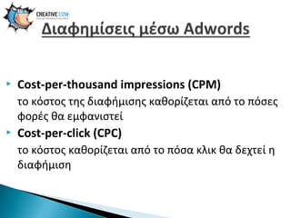 

Cost-per-thousand impressions (CPM)
το κόστος της διαφήμισης καθορίζεται από το πόσες
φορές θα εμφανιστεί



Cost-per-click (CPC)
το κόστος καθορίζεται από το πόσα κλικ θα δεχτεί η
διαφήμιση

 