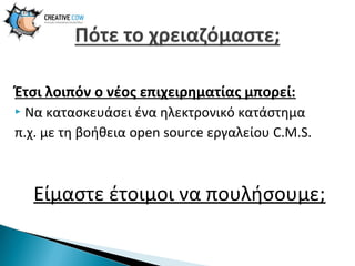 Έτσι λοιπόν ο νέος επιχειρηματίας μπορεί:
Να κατασκευάσει ένα ηλεκτρονικό κατάστημα
π.χ. με τη βοήθεια open source εργαλείου C.M.S.


Είμαστε έτοιμοι να πουλήσουμε;

 