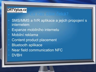 Co nás dále čeká?  SMS/MMS a IVR aplikace a jejich propojení s internetem Expanze mobilního internetu Mobilní reklama Content product placement Bluetooth aplikace Near field communication NFC DVBH 