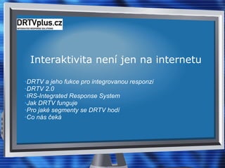Interaktivita není jen na internetu DRTV a jeho fukce pro integrovanou responzi DRTV 2.0 IRS-Integrated Response System Jak DRTV funguje Pro jaké segmenty se DRTV hodí Co nás čeká 