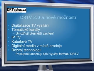 DRTV 2.0 a nové možnosti Digitalizace TV vysílání  Tématické kanály Umožňují přesnější zacílení IP TV Kabelové TV Digitální média v místě prodeje Rozvoj technologií Postupně umožňují širší využití formátu DRTV 