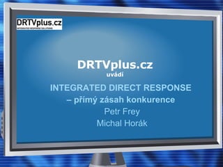 DRTVplus.cz uvádí INTEGRATED DIRECT RESPONSE  –  přímý zásah konkurence   Petr Frey Michal Horák 