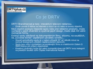 Co je DRTV <ul><li>DRTV Brandmercial je tedy  interaktivní televizní reklamou.  </li></ul><ul><ul><li>Divák zavolá či klik...