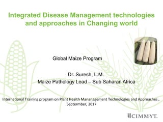 Dr. Suresh, L.M.
Maize Pathology Lead – Sub Saharan Africa
Integrated Disease Management technologies
and approaches in Changing world
Global Maize Program
International Training program on Plant Health Mananagement Technologies and Approaches ,
Septermber, 2017
 