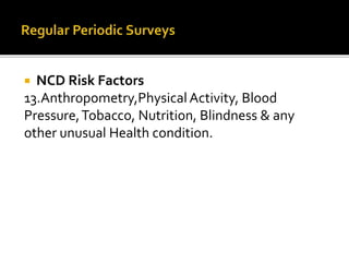  NCD Risk Factors
13.Anthropometry,Physical Activity, Blood
Pressure,Tobacco, Nutrition, Blindness & any
other unusual Health condition.
 