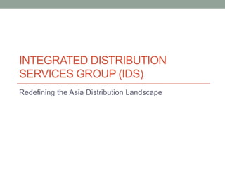 INTEGRATED DISTRIBUTION
SERVICES GROUP (IDS)
Redefining the Asia Distribution Landscape
 