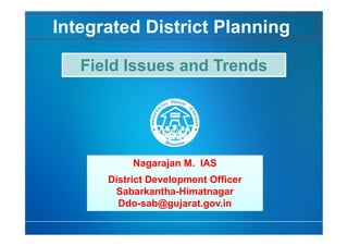 Integrated District Planning 
Field Issues and Trends 
Nagarajan M. IAS 
District Development Officer 
Sabarkantha-Himatnagar 
Ddo-sab@gujarat.gov.in 
 