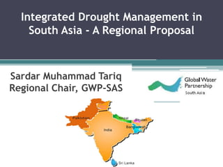 Integrated Drought Management in
    South Asia - A Regional Proposal



Sardar Muhammad Tariq
Regional Chair, GWP-SAS
 