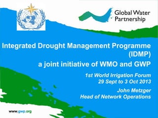 Integrated Drought Management Programme
(IDMP)
a joint initiative of WMO and GWP
John Metzger
Head of Network Operations
1st World Irrigation Forum
29 Sept to 3 Oct 2013
 