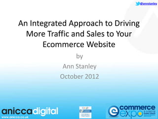 @annstanley




An Integrated Approach to Driving
  More Traffic and Sales to Your
       Ecommerce Website
                by
            Ann Stanley
           October 2012
 