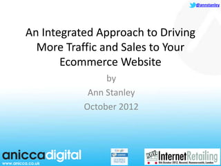 @annstanley




An Integrated Approach to Driving
  More Traffic and Sales to Your
       Ecommerce Website
                by
            Ann Stanley
           October 2012
 