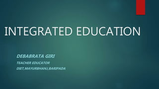 INTEGRATED EDUCATION
DEBABRATA GIRI
TEACHER EDUCATOR
DIET,MAYURBHANJ,BARIPADA
 