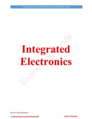 By Prof. Hitesh Dholakiya
INEGRATED ELECTRONICS MCQS BY ENGINEERING FUNDA
Integrated
Electronics
Engineering Funda Android APP VLSI YT Playlist
E
n
g
i
n
e
e
r
i
n
g
F
u
n
d
a
 