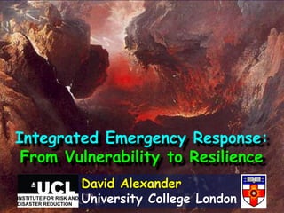 Integrated Emergency Response:
 From Vulnerability to Resilience
        David Alexander
        University College London
 
