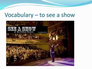 Vocabulary – to see a show
 
