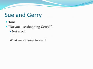 Sue and Gerry
 Tone.
 “Do you like shopping Gerry?”
    Not much


  What are we going to wear?
 
