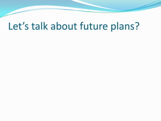 Let’s talk about future plans?
 