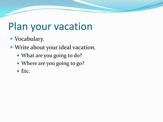 Plan your vacation
 Vocabulary.
 Write ab0ut your ideal vacation.
   What are you going to do?
   Where are you going to go?
   Etc.
 