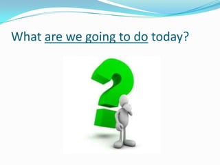 What are we going to do today?
 