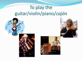 To play the
guitar/violin/piano/cajón
 