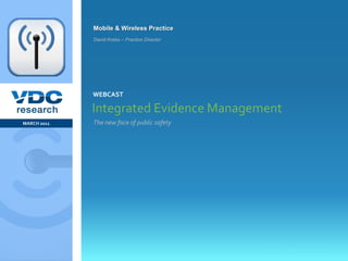 Mobile & Wireless Practice
                  David Krebs – Practice Director




                  WEBCAST

                  Integrated Evidence Management
 MARCH 2011       The new face of public safety




                                                    © 2011 VDC Research Webcast
                                                                Mobile & Wireless
vdcresearch.com
 
