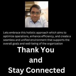 Lets embrace this holistic approach which aims to
optimize operations, enhance efficiency, and create a
seamless and unified environment that supports the
overall goals and well-being of the organization
Thank You
and
Stay Connected
 