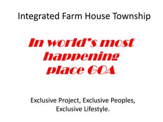 Integrated Farm House Township

  In world’s most
    happening
     place GOA

  Exclusive Project, Exclusive Peoples,
           Exclusive Lifestyle.
 