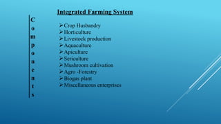 Integrated Farming System
C
o
m
p
o
n
e
n
t
s
➢Crop Husbandry
➢Horticulture
➢Livestock production
➢Aquaculture
➢Apiculture
➢Sericulture
➢Mushroom cultivation
➢Agro -Forestry
➢Biogas plant
➢Miscellaneous enterprises
 