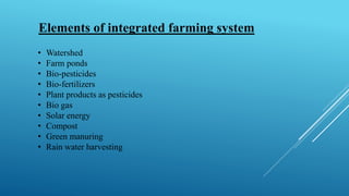 Elements of integrated farming system
• Watershed
• Farm ponds
• Bio-pesticides
• Bio-fertilizers
• Plant products as pesticides
• Bio gas
• Solar energy
• Compost
• Green manuring
• Rain water harvesting
 