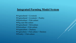 Integrated Farming Model System
❖Agricultural + Livestock
❖Agricultural + Livestock + Poultry
❖Horticulture + Fish culture
❖Pig cum fish culture
❖Agricultural + Silviculture
❖Sericulture + Fish culture
❖Aquaculture + Duckery
❖Agriculture + Fish culture + Duckery
❖Poultry + Fish culture
 