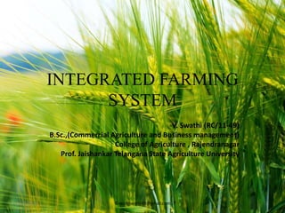 INTEGRATED FARMING
SYSTEM
-V. Swathi (RC/11-49)
B.Sc.,(Commercial Agriculture and Business management)
College of Agriculture , Rajendranagar
Prof. Jaishankar Telangana State Agriculture University
10/9/2014 ©vakitiswathi49@gmail.com 1
 