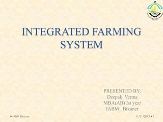 INTEGRATED FARMING
SYSTEM

PRESENTED BY:
Deepak Verma
MBA(AB) Ist year
IABM , Bikaner
IABM Bikaner

11/21/2013

1

 