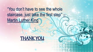 “You don’t have to see the whole
staircase, just take the first step’’ –
Martin Luther King
THANK YOU
 