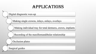 APPLICATIONS
Digital diagnostic wax-up
Making single crowns, inlays, onlays, overlays
Making individual tray for total dentures, crown, implants
Recording of the maxillomandibular relationship
Occlusion plates
Surgical guides
 