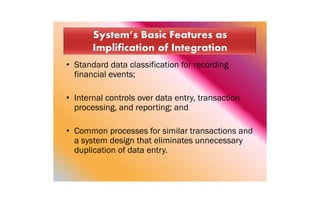• Standard data classification for recording
financial events;
• Internal controls over data entry, transaction
processing, and reporting; and
• Common processes for similar transactions and
a system design that eliminates unnecessary
duplication of data entry.
 