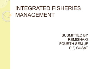 INTEGRATED FISHERIES
MANAGEMENT
SUBMITTED BY
REMISHA.O
FOURTH SEM ,IF
SIF, CUSAT
 