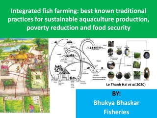 Integrated fish farming: best known traditional
practices for sustainable aquaculture production,
poverty reduction and food security
BY:
Bhukya Bhaskar
Fisheries
Le Thanh Hai et al.2020)
 