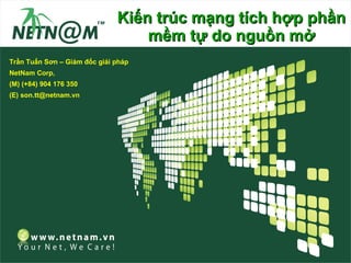 Kiến trúc mạng tích hợp phần
                                  mềm tự do nguồn mở
Trần Tuấn Sơn – Giám đốc giải pháp
NetNam Corp,
(M) (+84) 904 176 350
(E) son.tt@netnam.vn
 