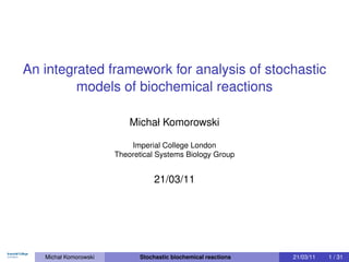 An integrated framework for analysis of stochastic
         models of biochemical reactions

                           Michał Komorowski

                           Imperial College London
                       Theoretical Systems Biology Group


                                  21/03/11




   Michał Komorowski          Stochastic biochemical reactions   21/03/11   1 / 31
 