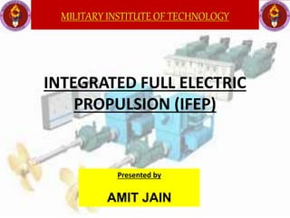INTEGRATED FULL ELECTRIC
PROPULSION (IFEP)
Presented by
AMIT JAIN
MILITARY INSTITUTE OF TECHNOLOGY
 