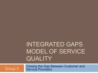INTEGRATED GAPS
          MODEL OF SERVICE
          QUALITY
          Closing the Gap Between Customer and
Group 5   Service Providers
 